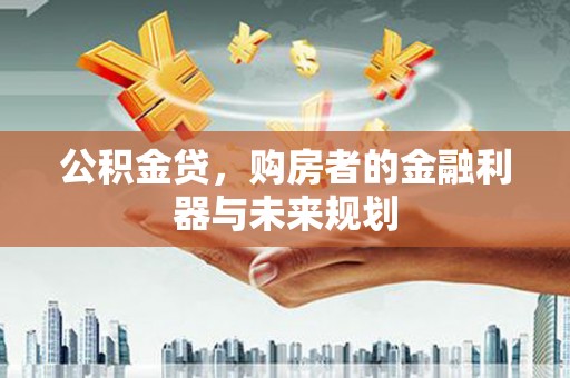 汶川公积金贷，购房者的金融利器与未来规划