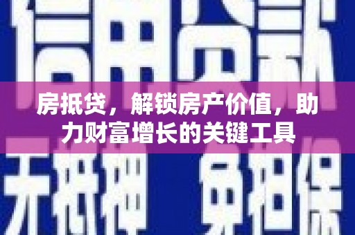 汶川房抵贷，解锁房产价值，助力财富增长的关键工具