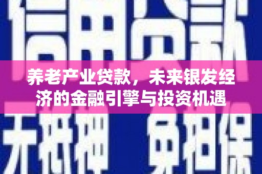 汶川养老产业贷款，未来银发经济的金融引擎与投资机遇