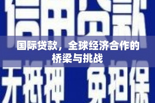 汶川国际贷款，全球经济合作的桥梁与挑战