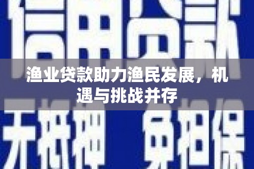汶川渔业贷款助力渔民发展，机遇与挑战并存
