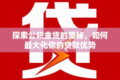 汶川探索公积金贷的奥秘，如何最大化你的贷款优势