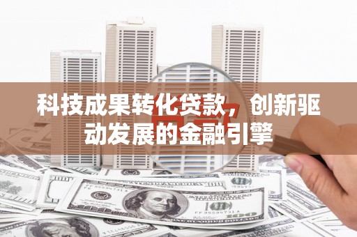汶川科技成果转化贷款，创新驱动发展的金融引擎