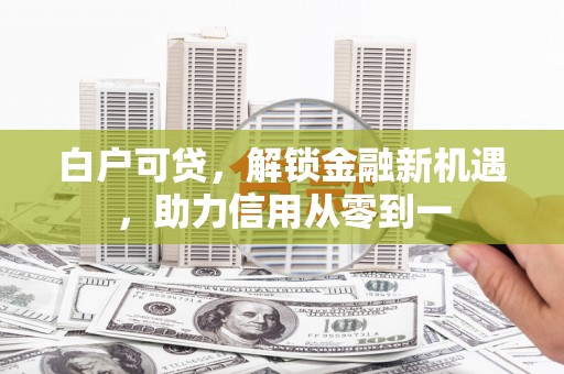 汶川白户可贷，解锁金融新机遇，助力信用从零到一