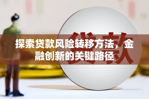 汶川探索贷款风险转移方法，金融创新的关键路径