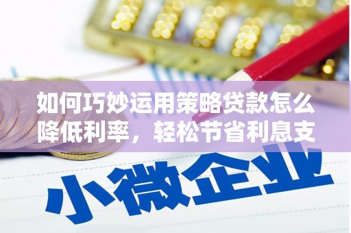 汶川如何巧妙运用策略贷款怎么降低利率，轻松节省利息支出