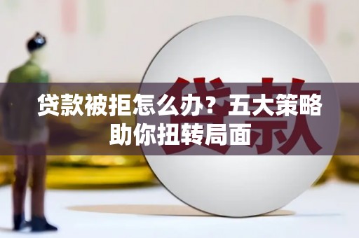 汶川贷款被拒怎么办？五大策略助你扭转局面