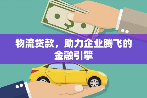 汶川物流贷款，助力企业腾飞的金融引擎