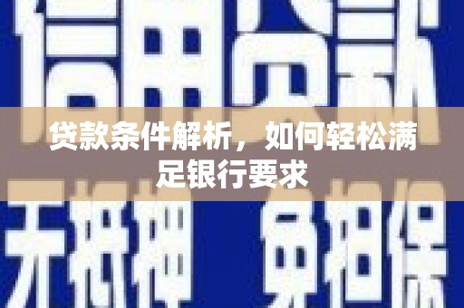 汶川贷款条件解析，如何轻松满足银行要求