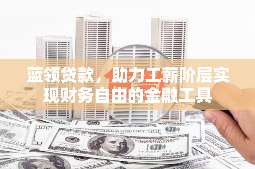 汶川蓝领贷款，助力工薪阶层实现财务自由的金融工具