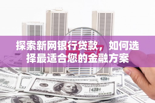 汶川探索新网银行贷款，如何选择最适合您的金融方案