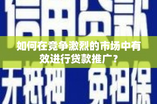 汶川如何在竞争激烈的市场中有效进行贷款推广？