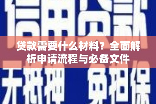 汶川贷款需要什么材料？全面解析申请流程与必备文件