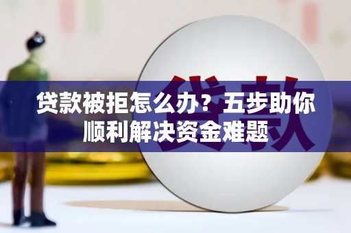 汶川贷款被拒怎么办？五步助你顺利解决资金难题