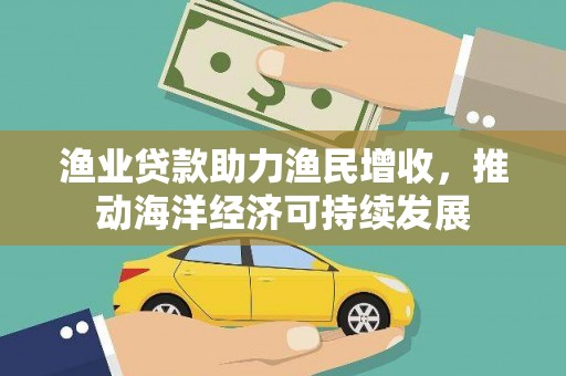 汶川渔业贷款助力渔民增收，推动海洋经济可持续发展