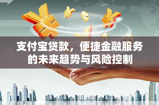 汶川支付宝贷款，便捷金融服务的未来趋势与风险控制