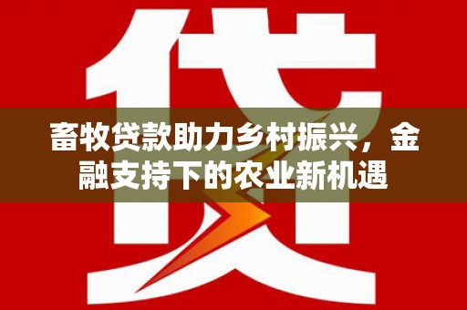 汶川畜牧贷款助力乡村振兴，金融支持下的农业新机遇