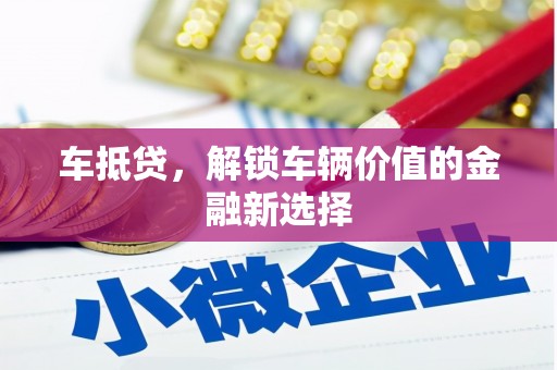 汶川车抵贷，解锁车辆价值的金融新选择