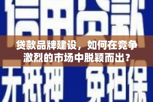 汶川贷款品牌建设，如何在竞争激烈的市场中脱颖而出？
