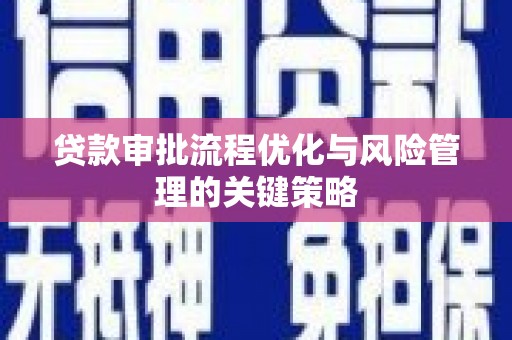 汶川贷款审批流程优化与风险管理的关键策略