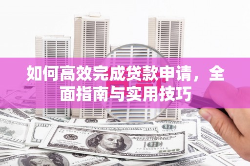 汶川如何高效完成贷款申请，全面指南与实用技巧