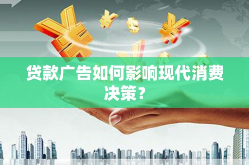 汶川贷款广告如何影响现代消费决策？