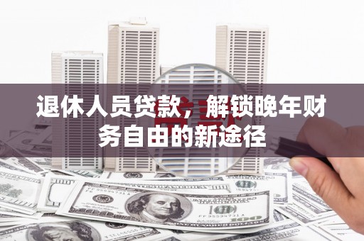 汶川退休人员贷款，解锁晚年财务自由的新途径