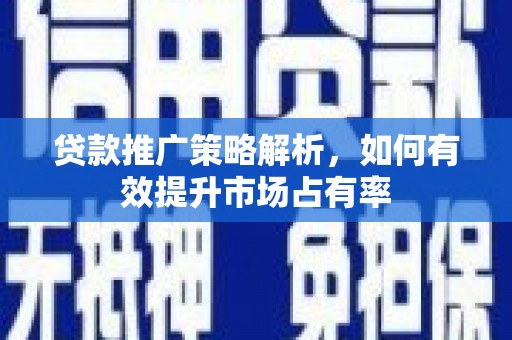汶川贷款推广策略解析，如何有效提升市场占有率