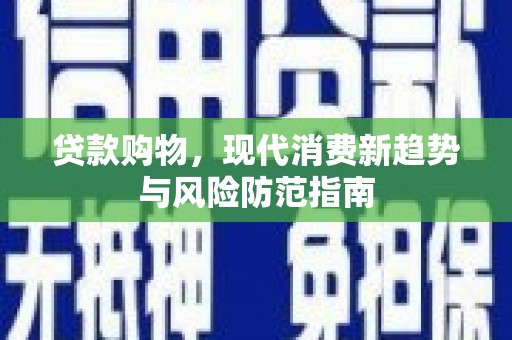 汶川贷款购物，现代消费新趋势与风险防范指南