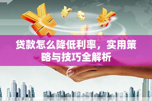 汶川贷款怎么降低利率，实用策略与技巧全解析
