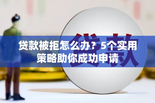 汶川贷款被拒怎么办？5个实用策略助你成功申请