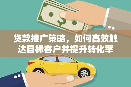 汶川贷款推广策略，如何高效触达目标客户并提升转化率