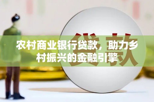 汶川农村商业银行贷款，助力乡村振兴的金融引擎