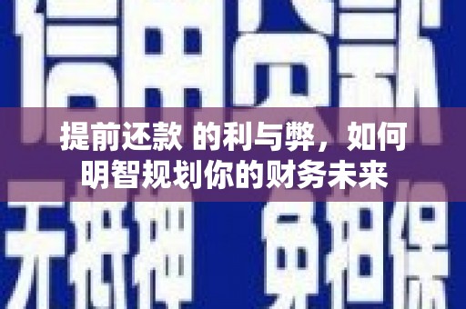 汶川提前还款 的利与弊，如何明智规划你的财务未来