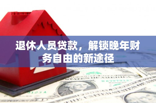 汶川退休人员贷款，解锁晚年财务自由的新途径