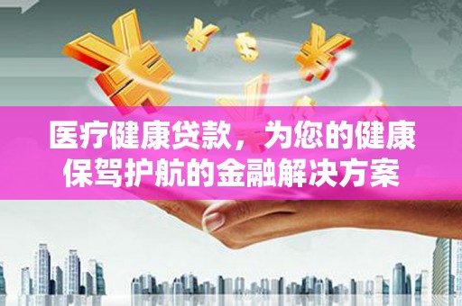 汶川医疗健康贷款，为您的健康保驾护航的金融解决方案