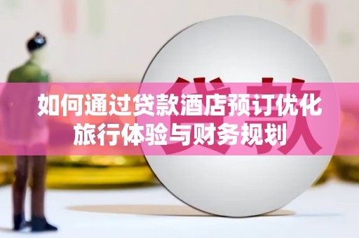 汶川如何通过贷款酒店预订优化旅行体验与财务规划