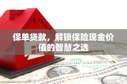 汶川保单贷款，解锁保险现金价值的智慧之选