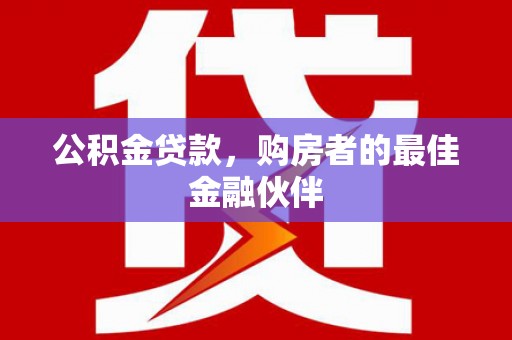 汶川公积金贷款，购房者的最佳金融伙伴