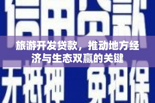 汶川旅游开发贷款，推动地方经济与生态双赢的关键
