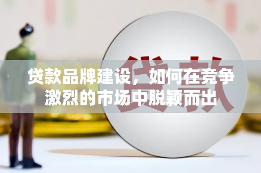 汶川贷款品牌建设，如何在竞争激烈的市场中脱颖而出