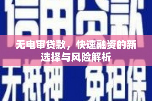 汶川无电审贷款，快速融资的新选择与风险解析