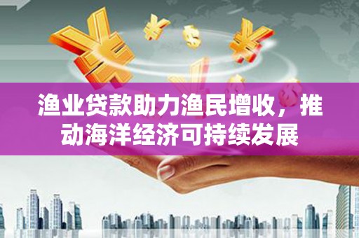 汶川渔业贷款助力渔民增收，推动海洋经济可持续发展