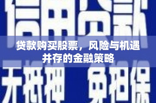 汶川贷款购买股票，风险与机遇并存的金融策略