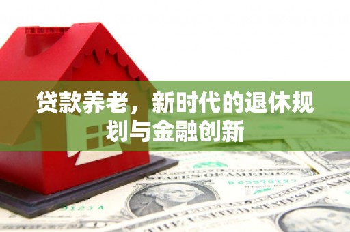 汶川贷款养老，新时代的退休规划与金融创新