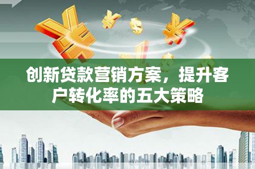 汶川创新贷款营销方案，提升客户转化率的五大策略