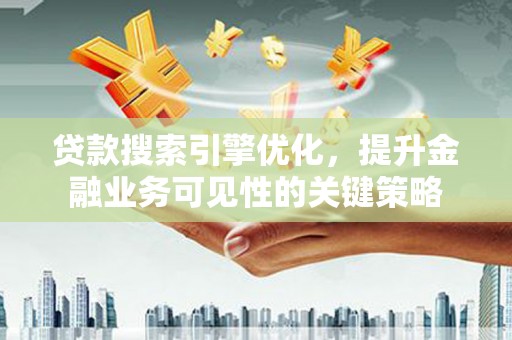 汶川贷款搜索引擎优化，提升金融业务可见性的关键策略