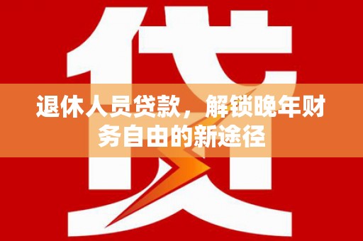 汶川退休人员贷款，解锁晚年财务自由的新途径