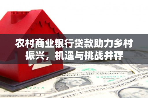 汶川农村商业银行贷款助力乡村振兴，机遇与挑战并存
