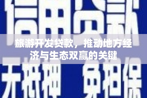 汶川旅游开发贷款，推动地方经济与生态双赢的关键